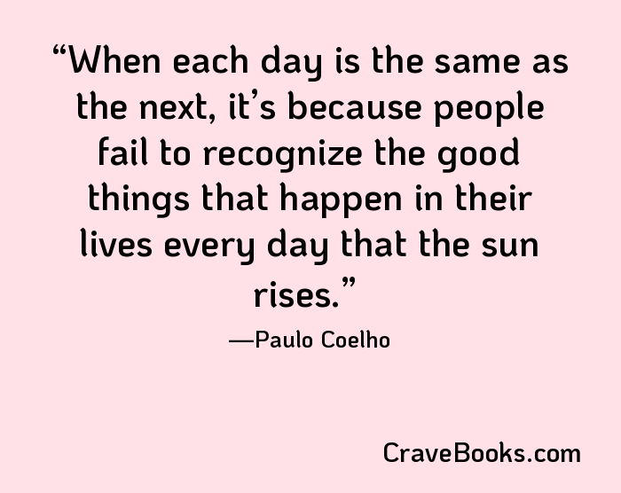 When each day is the same as the next, it’s because people fail to recognize the good things that happen in their lives every day that the sun rises.