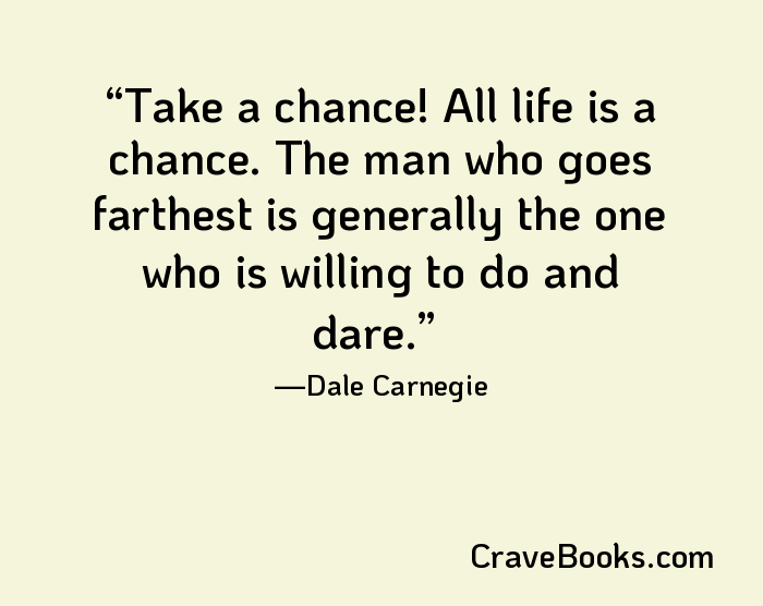 Take a chance! All life is a chance. The man who goes farthest is generally the one who is willing to do and dare.