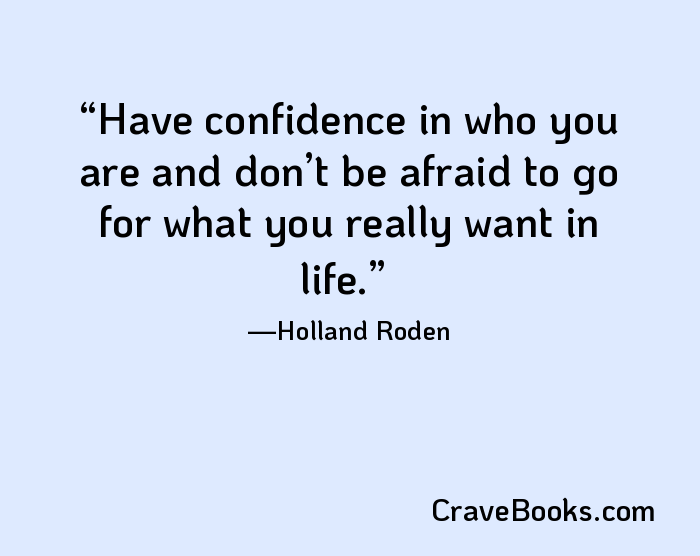 Have confidence in who you are and don’t be afraid to go for what you really want in life.