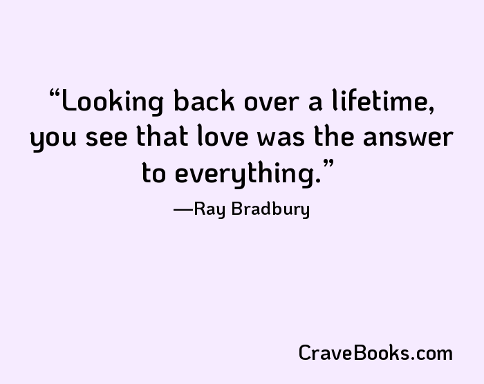 Looking back over a lifetime, you see that love was the answer to everything.