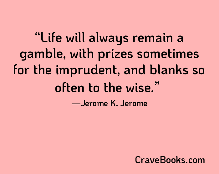 Life will always remain a gamble, with prizes sometimes for the imprudent, and blanks so often to the wise.