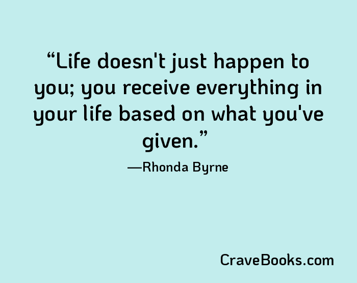 Life doesn't just happen to you; you receive everything in your life based on what you've given.