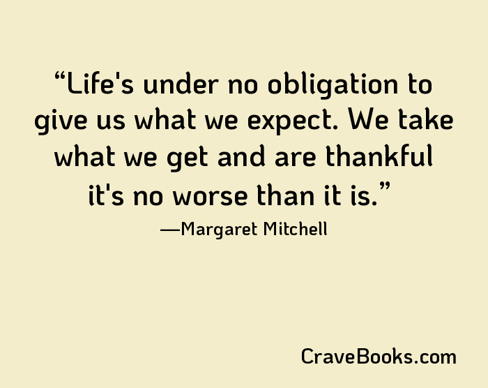 Life's under no obligation to give us what we expect. We take what we get and are thankful it's no worse than it is.