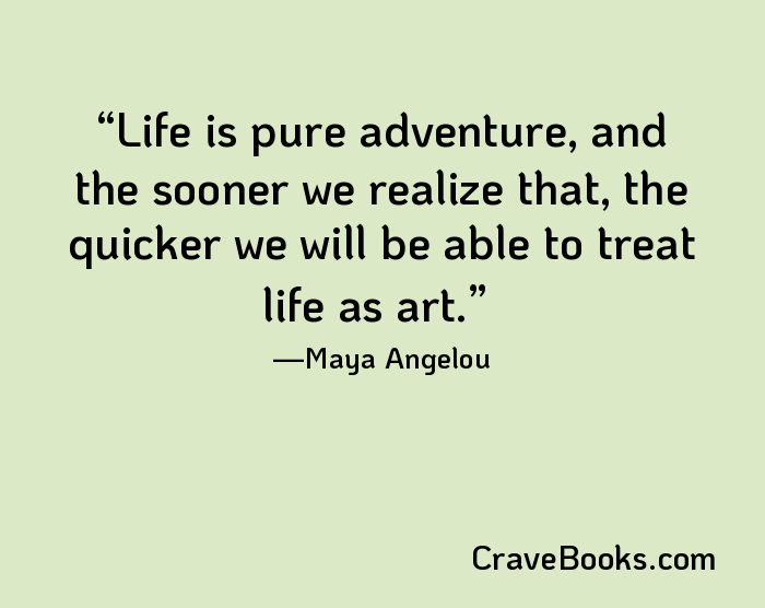 Life is pure adventure, and the sooner we realize that, the quicker we will be able to treat life as art.