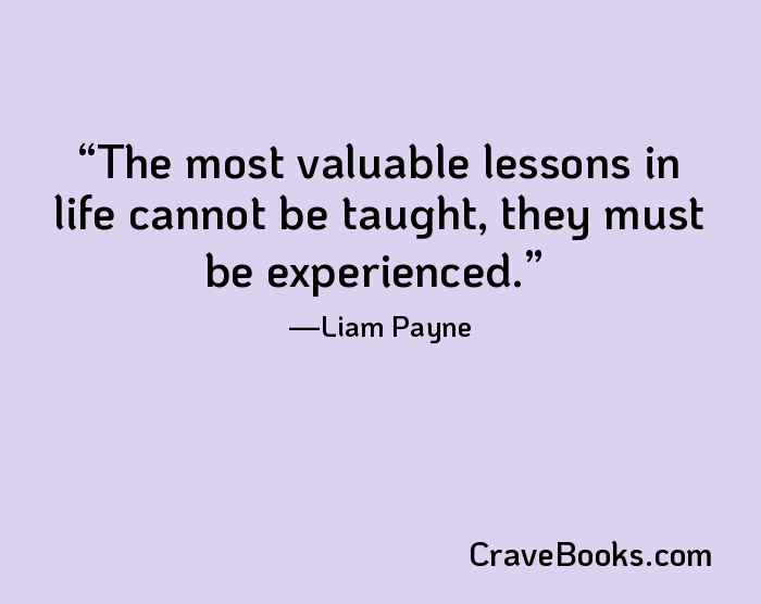 The most valuable lessons in life cannot be taught, they must be experienced.