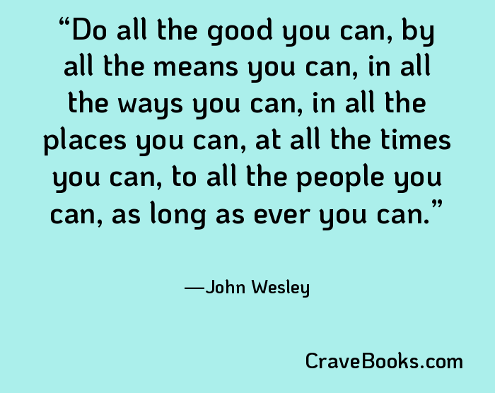 Do all the good you can, by all the means you can, in all the ways you can, in all the places you can, at all the times you can, to all the people you can, as long as ever you can.