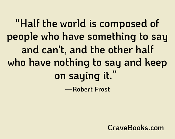 Half the world is composed of people who have something to say and can't, and the other half who have nothing to say and keep on saying it.