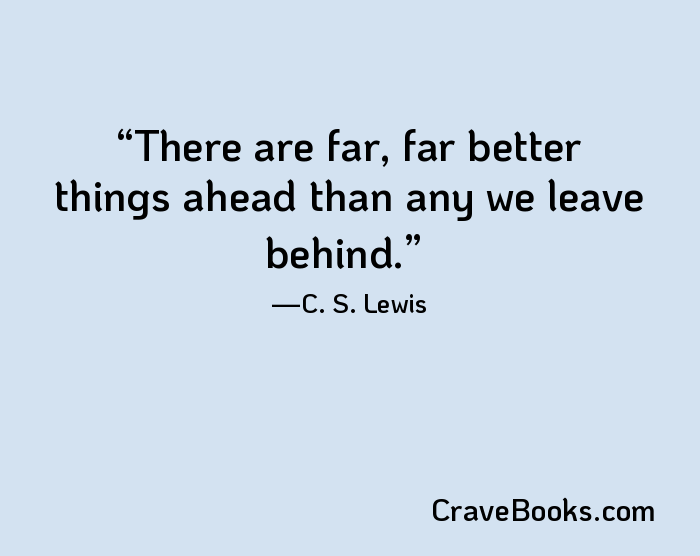 There are far, far better things ahead than any we leave behind.