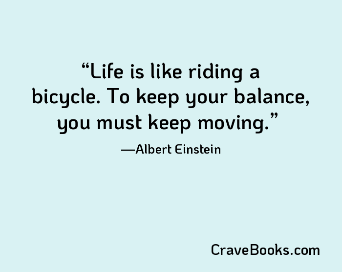 Life is like riding a bicycle. To keep your balance, you must keep moving.