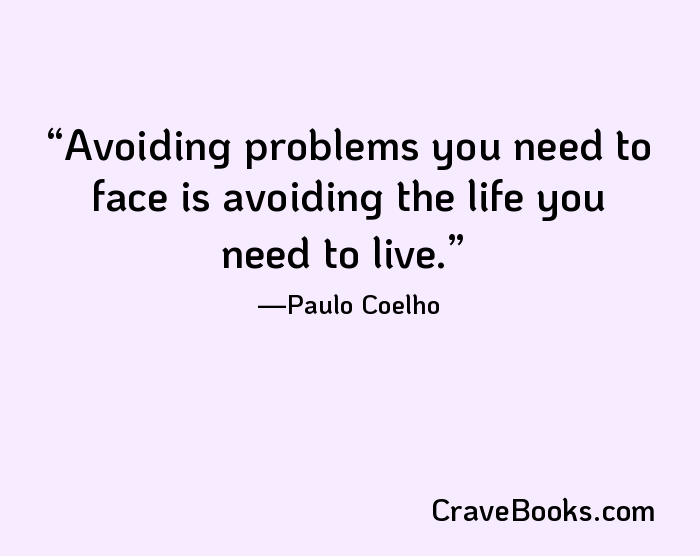 Avoiding problems you need to face is avoiding the life you need to live.