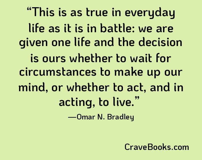 This is as true in everyday life as it is in battle: we are given one life and the decision is ours whether to wait for circumstances to make up our mind, or whether to act, and in acting, to live.