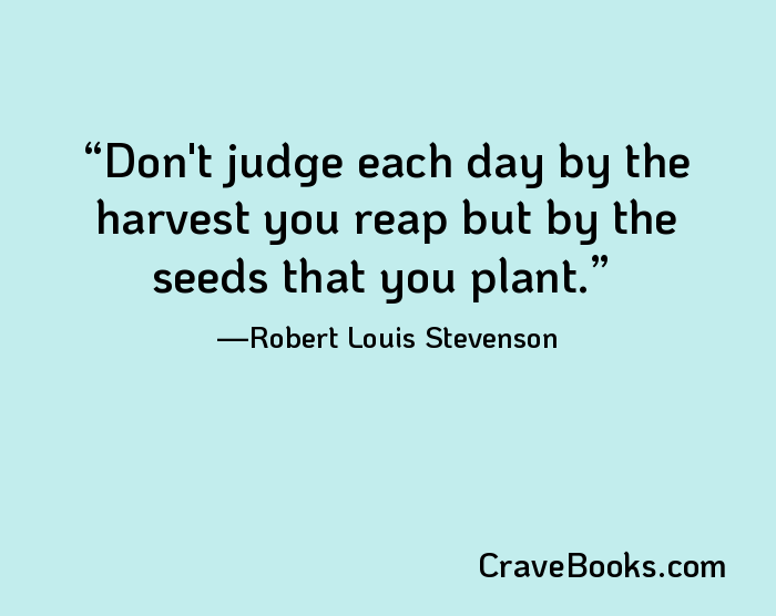 Don't judge each day by the harvest you reap but by the seeds that you plant.