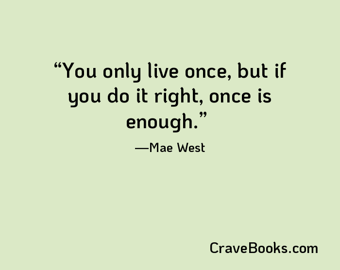 You only live once, but if you do it right, once is enough.