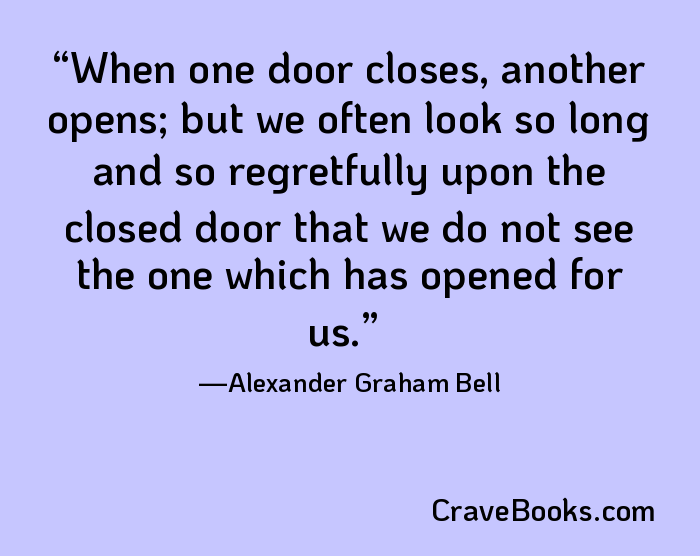 When one door closes, another opens; but we often look so long and so regretfully upon the closed door that we do not see the one which has opened for us.