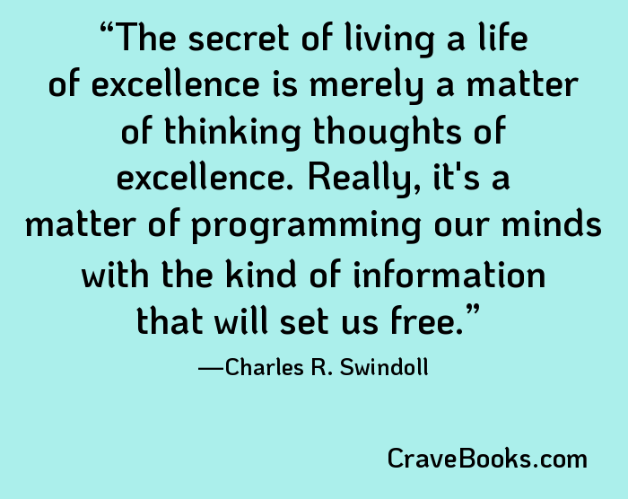 The secret of living a life of excellence is merely a matter of thinking thoughts of excellence. Really, it's a matter of programming our minds with the kind of information that will set us free.