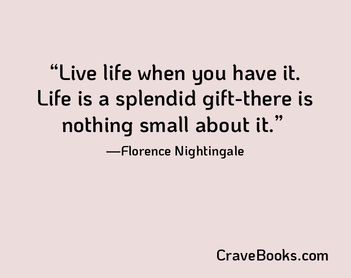 Live life when you have it. Life is a splendid gift-there is nothing small about it.