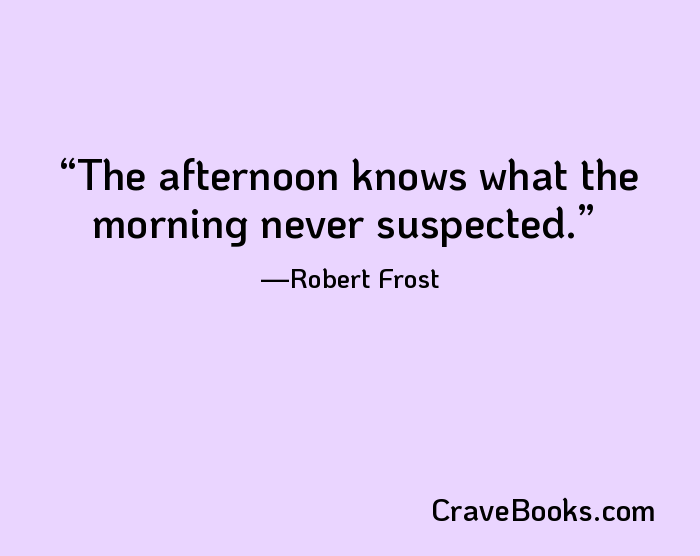 The afternoon knows what the morning never suspected.