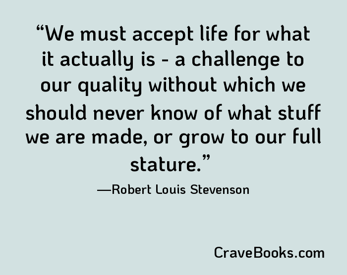 We must accept life for what it actually is - a challenge to our quality without which we should never know of what stuff we are made, or grow to our full stature.
