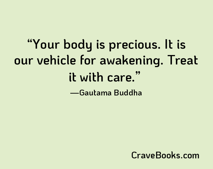 Your body is precious. It is our vehicle for awakening. Treat it with care.