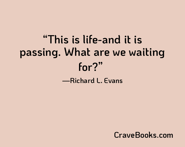 This is life-and it is passing. What are we waiting for?