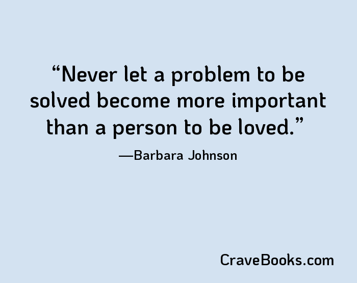 Never let a problem to be solved become more important than a person to be loved.
