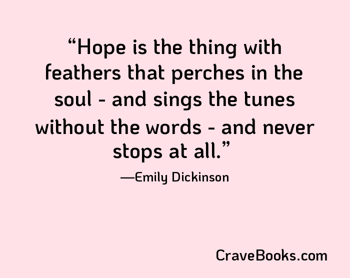 Hope is the thing with feathers that perches in the soul - and sings the tunes without the words - and never stops at all.