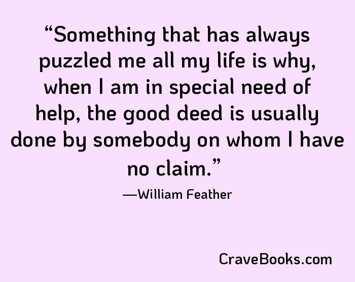 Something that has always puzzled me all my life is why, when I am in special need of help, the good deed is usually done by somebody on whom I have no claim.