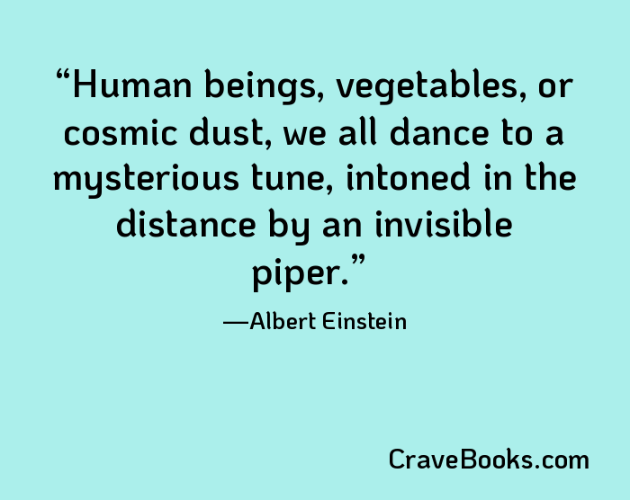 Human beings, vegetables, or cosmic dust, we all dance to a mysterious tune, intoned in the distance by an invisible piper.