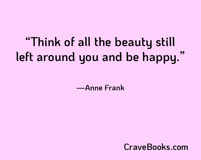 Think of all the beauty still left around you and be happy.