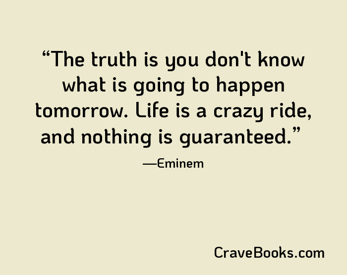 The truth is you don't know what is going to happen tomorrow. Life is a crazy ride, and nothing is guaranteed.