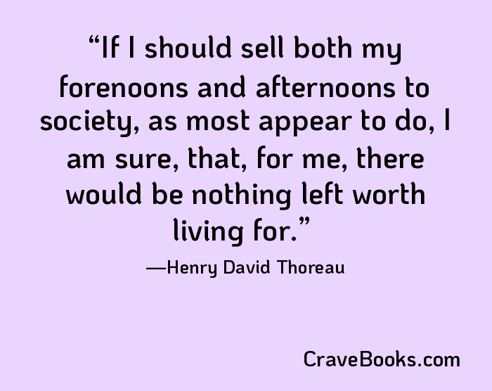 If I should sell both my forenoons and afternoons to society, as most appear to do, I am sure, that, for me, there would be nothing left worth living for.
