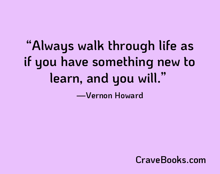 Always walk through life as if you have something new to learn, and you will.