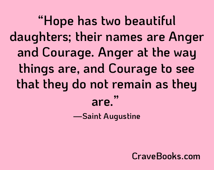 Hope has two beautiful daughters; their names are Anger and Courage. Anger at the way things are, and Courage to see that they do not remain as they are.