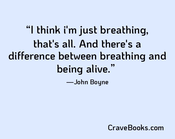 I think i'm just breathing, that's all. And there's a difference between breathing and being alive.