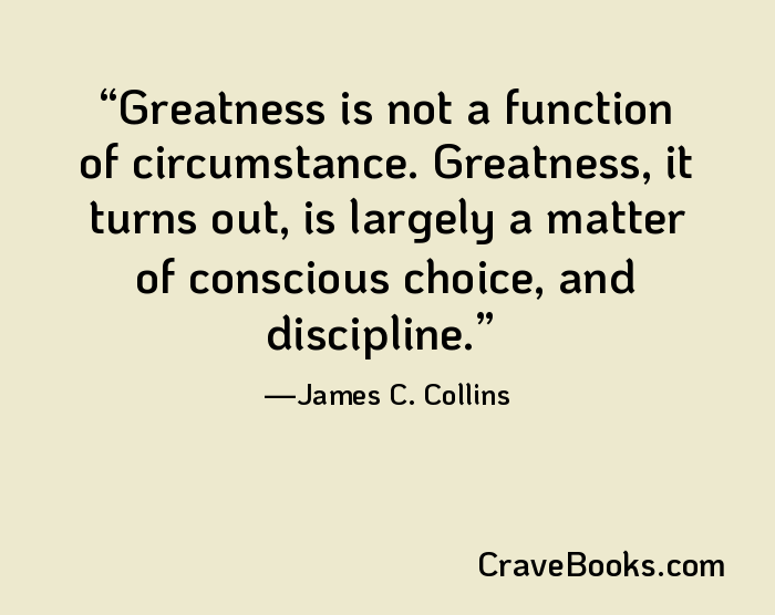 Greatness is not a function of circumstance. Greatness, it turns out, is largely a matter of conscious choice, and discipline.