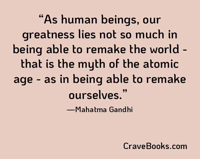 As human beings, our greatness lies not so much in being able to remake the world - that is the myth of the atomic age - as in being able to remake ourselves.