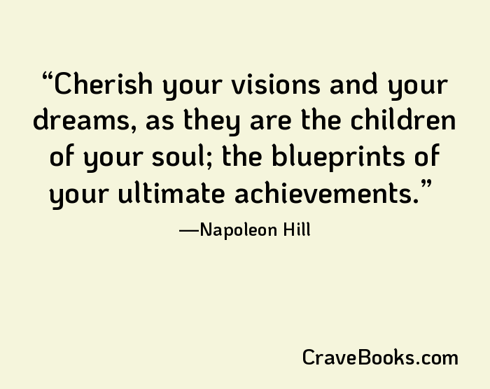 Cherish your visions and your dreams, as they are the children of your soul; the blueprints of your ultimate achievements.