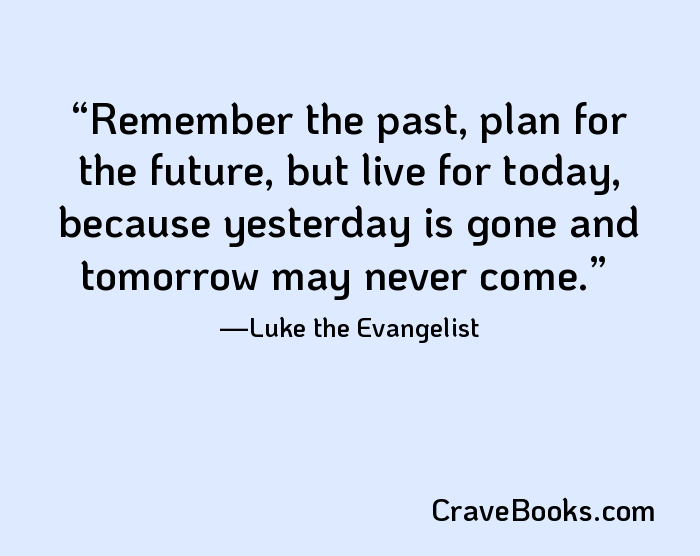 Remember the past, plan for the future, but live for today, because yesterday is gone and tomorrow may never come.