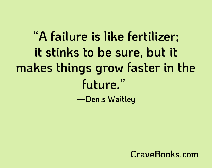 A failure is like fertilizer; it stinks to be sure, but it makes things grow faster in the future.