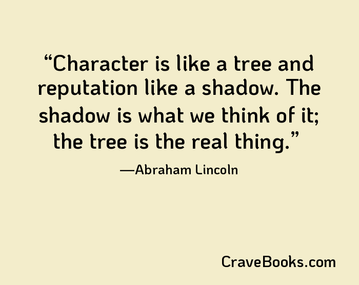 Character is like a tree and reputation like a shadow. The shadow is what we think of it; the tree is the real thing.