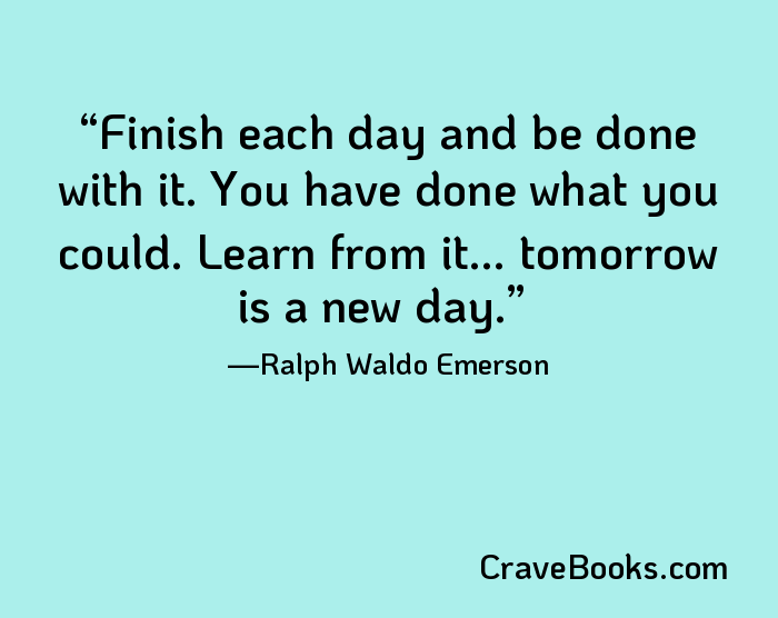 Finish each day and be done with it. You have done what you could. Learn from it... tomorrow is a new day.