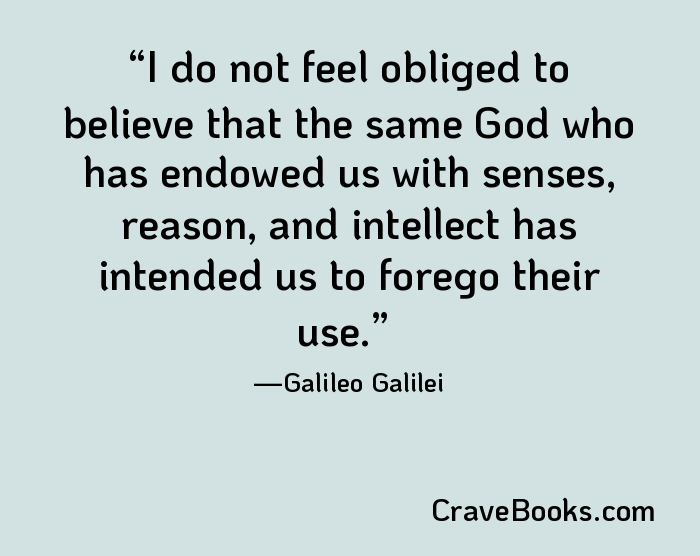 I do not feel obliged to believe that the same God who has endowed us with senses, reason, and intellect has intended us to forego their use.