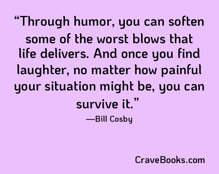 Through humor, you can soften some of the worst blows that life delivers. And once you find laughter, no matter how painful your situation might be, you can survive it.