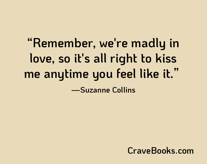 Remember, we're madly in love, so it's all right to kiss me anytime you feel like it.