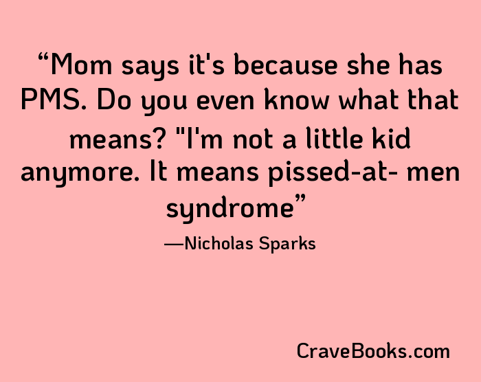 Mom says it's because she has PMS. Do you even know what that means? "I'm not a little kid anymore. It means pissed-at- men syndrome