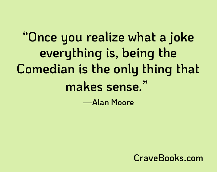 Once you realize what a joke everything is, being the Comedian is the only thing that makes sense.