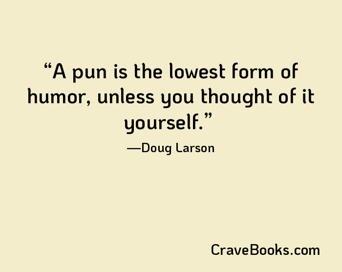 A pun is the lowest form of humor, unless you thought of it yourself.