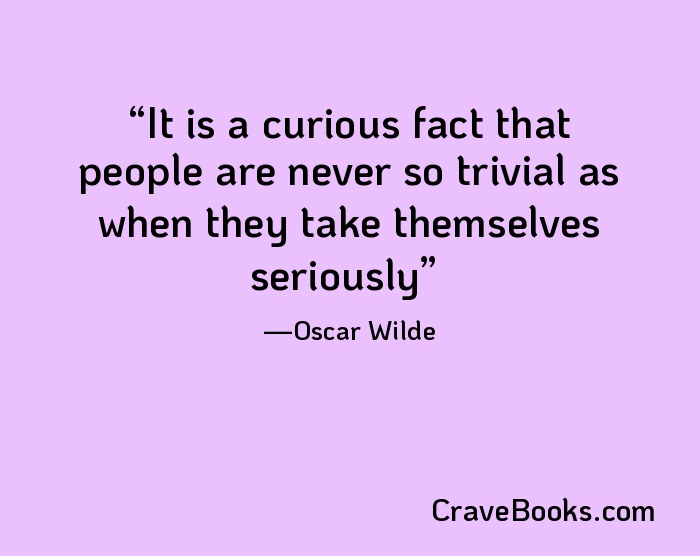 It is a curious fact that people are never so trivial as when they take themselves seriously