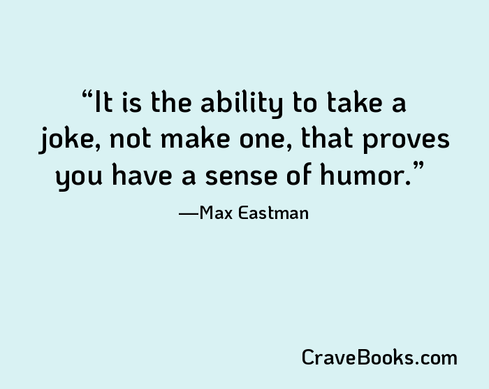 It is the ability to take a joke, not make one, that proves you have a sense of humor.