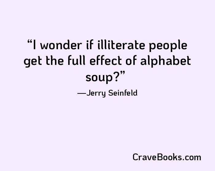 I wonder if illiterate people get the full effect of alphabet soup?